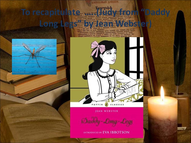 To recapitulate  …..(Judy from “Daddy Long Legs” by Jean Webster)